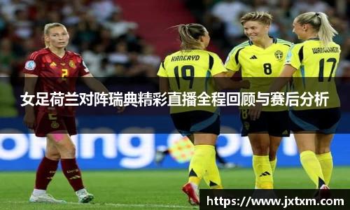 女足荷兰对阵瑞典精彩直播全程回顾与赛后分析