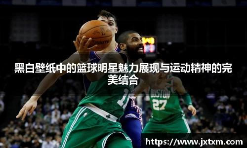 黑白壁纸中的篮球明星魅力展现与运动精神的完美结合
